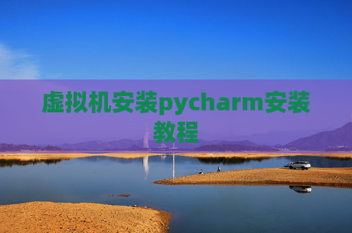 虚拟机安装pycharm安装教程 虚拟机安装pycharm安装教程